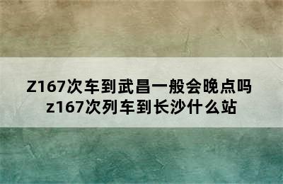 Z167次车到武昌一般会晚点吗 z167次列车到长沙什么站